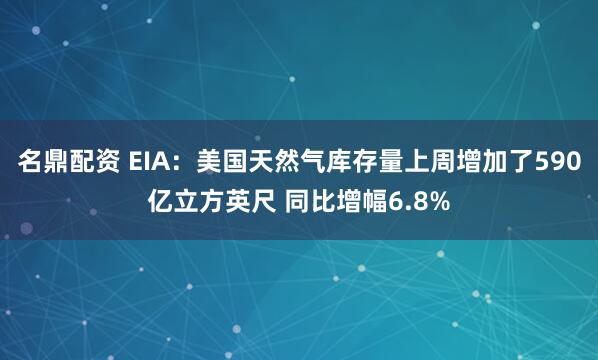 名鼎配资 EIA：美国天然气库存量上周增加了590亿立方英尺 同比增幅6.8%