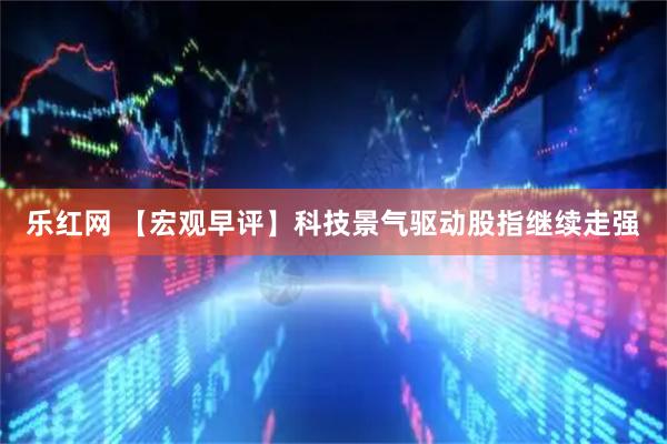 乐红网 【宏观早评】科技景气驱动股指继续走强
