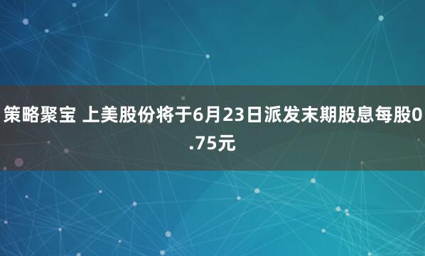 策略聚宝 上美股份将于6月23日派发末期股息每股0.75元