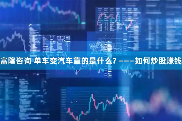 富隆咨询 单车变汽车靠的是什么? ———如何炒股赚钱