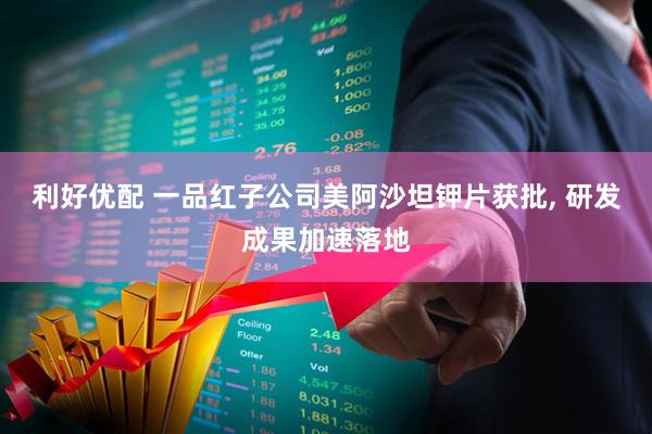 利好优配 一品红子公司美阿沙坦钾片获批, 研发成果加速落地