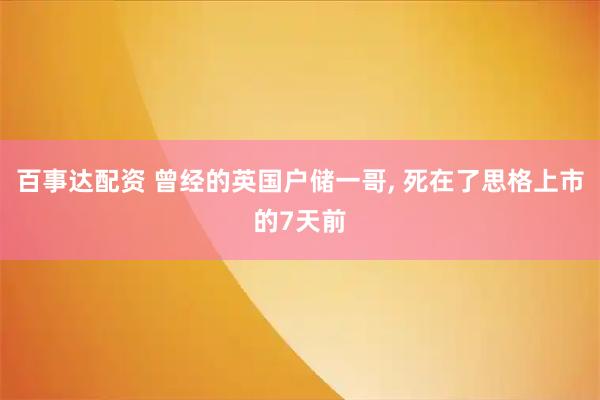百事达配资 曾经的英国户储一哥, 死在了思格上市的7天前