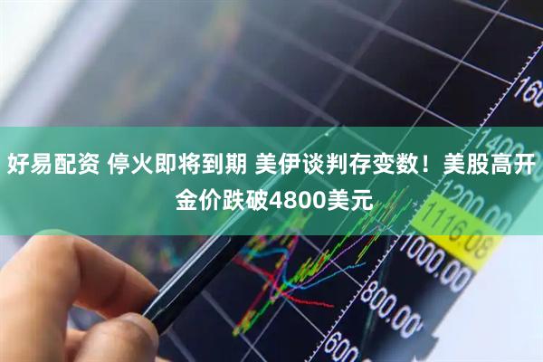 好易配资 停火即将到期 美伊谈判存变数！美股高开 金价跌破4800美元