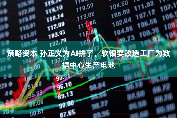 策略资本 孙正义为AI拼了，软银要改造工厂为数据中心生产电池