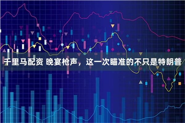 千里马配资 晚宴枪声，这一次瞄准的不只是特朗普