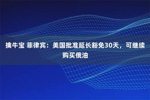 擒牛宝 菲律宾：美国批准延长豁免30天，可继续购买俄油