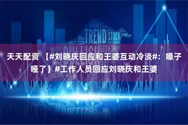 天天配资 【#刘晓庆回应和王婆互动冷淡#：嗓子哑了】#工作人员回应刘晓庆和王婆