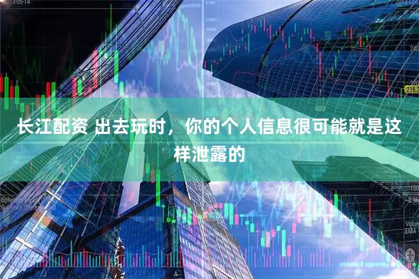 长江配资 出去玩时，你的个人信息很可能就是这样泄露的