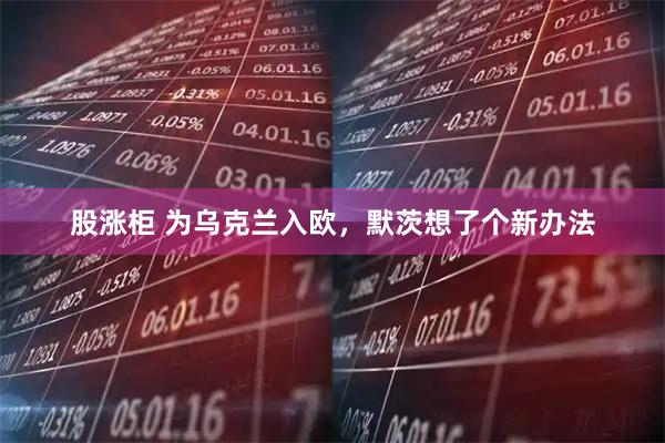 股涨柜 为乌克兰入欧，默茨想了个新办法