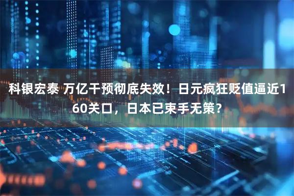 科银宏泰 万亿干预彻底失效！日元疯狂贬值逼近160关口，日本已束手无策？