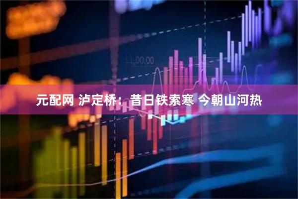 元配网 泸定桥：昔日铁索寒 今朝山河热
