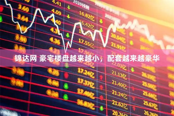 锦达网 豪宅楼盘越来越小，配套越来越豪华