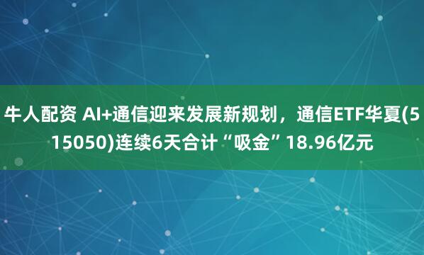 牛人配资 AI+通信迎来发展新规划,通信ETF华夏(515050)连续6天合计“吸金”18.96亿元