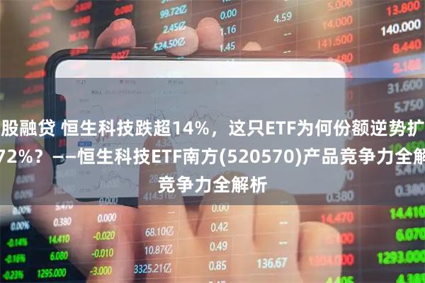 股融贷 恒生科技跌超14%，这只ETF为何份额逆势扩张72%？——恒生科技ETF南方(520570)产品竞争力全解析