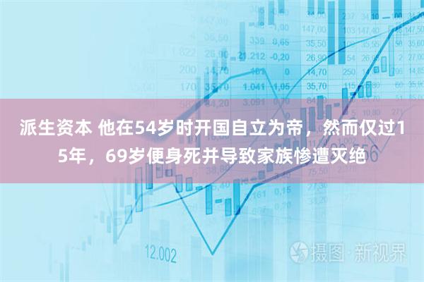 派生资本 他在54岁时开国自立为帝，然而仅过15年，69岁便身死并导致家族惨遭灭绝