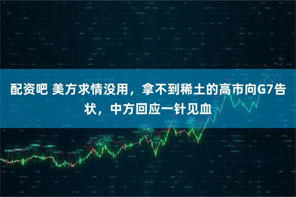 配资吧 美方求情没用，拿不到稀土的高市向G7告状，中方回应一针见血