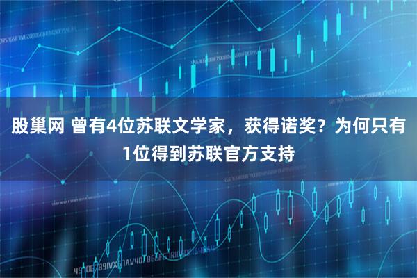 股巢网 曾有4位苏联文学家，获得诺奖？为何只有1位得到苏联官方支持