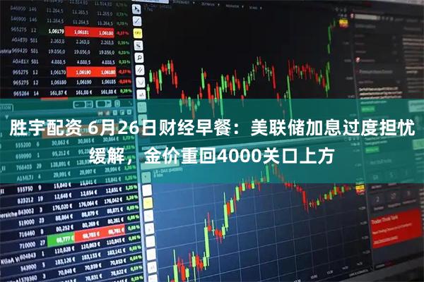 胜宇配资 6月26日财经早餐:美联储加息过度担忧缓解,金价重回4000关口上方