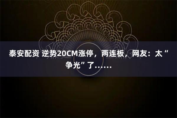 泰安配资 逆势20CM涨停，两连板，网友：太“争光”了……