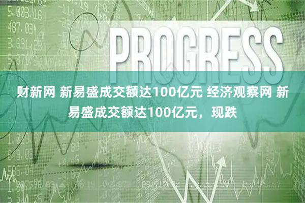 财新网 新易盛成交额达100亿元 经济观察网 新易盛成交额达100亿元，现跌