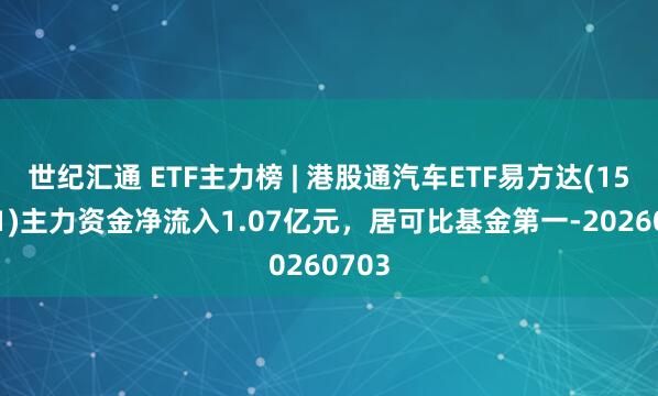 世纪汇通 ETF主力榜 | 港股通汽车ETF易方达(159121)主力资金净流入1.07亿元，居可比基金第一-20260703