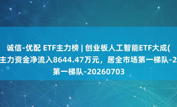诚信-优配 ETF主力榜 | 创业板人工智能ETF大成(159242)主力资金净流入8644.47万元，居全市场第一梯队-20260703