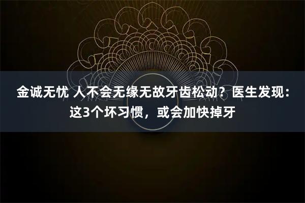 金诚无忧 人不会无缘无故牙齿松动？医生发现：这3个坏习惯，或会加快掉牙