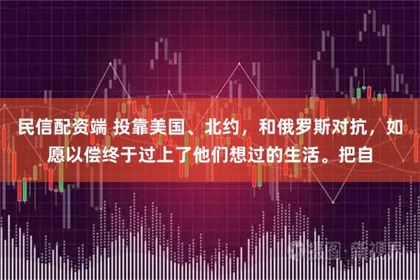 民信配资端 投靠美国、北约,和俄罗斯对抗,如愿以偿终于过上了他们想过的生活。把自