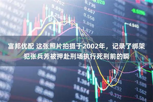 富邦优配 这张照片拍摄于2002年,记录了绑架犯张兵芳被押赴刑场执行死刑前的瞬