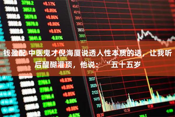 钱盈配 中医鬼才倪海厦说透人性本质的话，让我听后醍醐灌顶，他说： “五十五岁