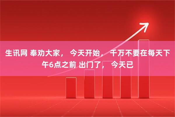 生讯网 奉劝大家， 今天开始， 千万不要在每天下午6点之前 出门了， 今天已