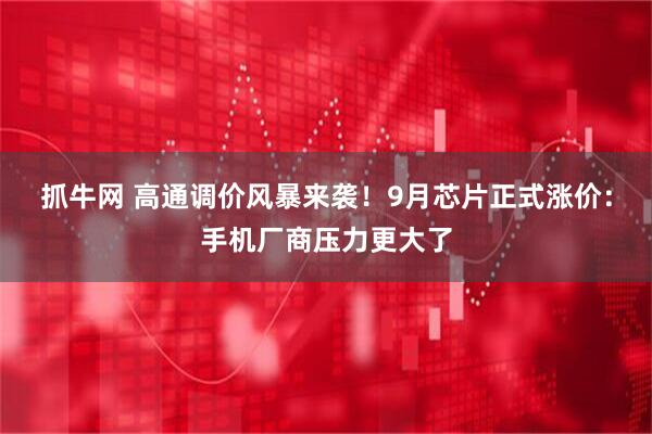抓牛网 高通调价风暴来袭！9月芯片正式涨价：手机厂商压力更大了