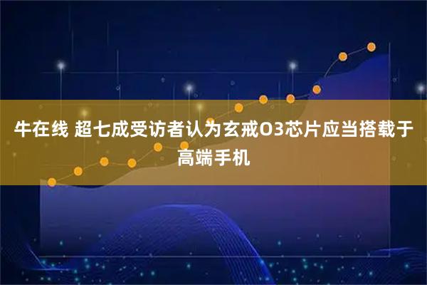 牛在线 超七成受访者认为玄戒O3芯片应当搭载于高端手机