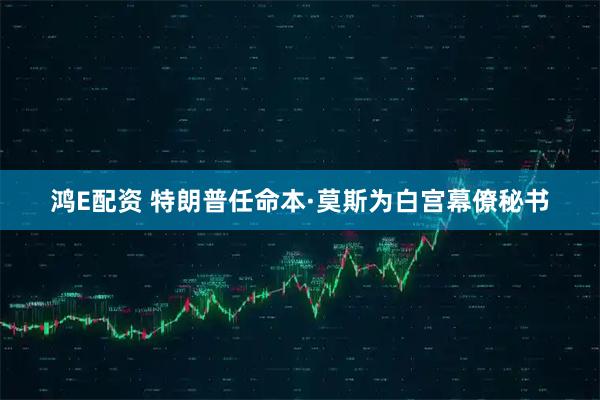 鸿E配资 特朗普任命本·莫斯为白宫幕僚秘书