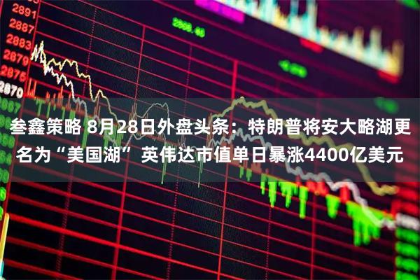 叁鑫策略 8月28日外盘头条:特朗普将安大略湖更名为“美国湖” 英伟达市值单日暴涨4400亿美元