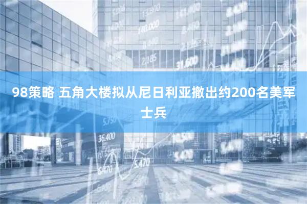 98策略 五角大楼拟从尼日利亚撤出约200名美军士兵